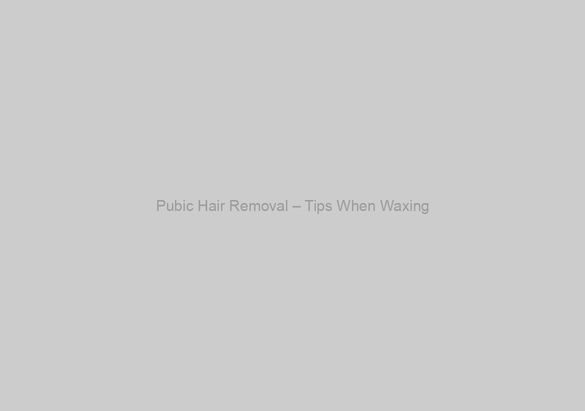 Pubic Hair Removal – Tips When Waxing